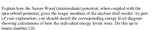 Explain how the Saxon-Wood (intermediate) potential, when coupled with the spin-orbital potential, gives the magic numbers of