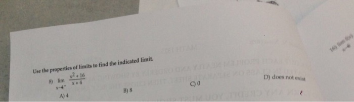 Use the properties of limits to find the indicated limit. x2+16 8) lim 16 D) does not exist B) 8 C 0 A) 4