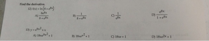 Find the derivative. 12) f(x)=ln(8 + e8x) 8e8x 8.e8x 62 A) B) C) 8 + l+ e8x 13) y-ex2, x A) 18xe9x2. 1 B) 18xe+ 1 C) 18xe+1 D) 18xe2x+1