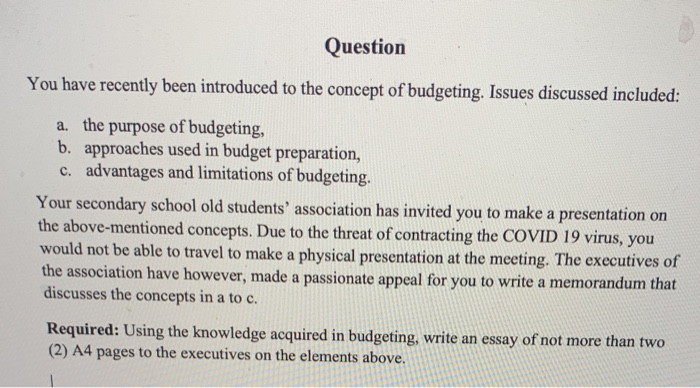 Question You have recently been introduced to the concept of budgeting. Issues discussed included: a. the purpose of budgetin