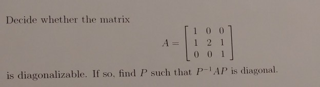 Decide whether the matrix 1 0 01 A=1121 is diagonalizable. If so, find P such that P-1AP is diagonal.