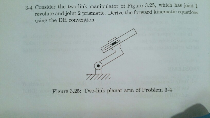 3-4 Consider the two-link manipulator of Figure 3.25, which has joint 1 revolute and joint 2 prismatic. Derive the forward kinematic equations using the DH convention. Figure 3.25: Two-link planar arm of Problem 3-4.